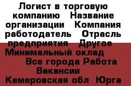 Логист в торговую компанию › Название организации ­ Компания-работодатель › Отрасль предприятия ­ Другое › Минимальный оклад ­ 35 000 - Все города Работа » Вакансии   . Кемеровская обл.,Юрга г.